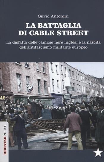 La battaglia di Cable Street. La disfatta delle camicie nere inglesi e la nascita dell'antifascimo militante europeo - Silvio Antonini - Libro Red Star Press 2017, Unaltrastoria | Libraccio.it