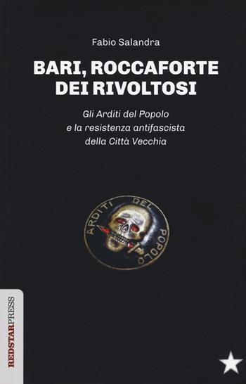 Bari, roccaforte dei rivoltosi. Gli Arditi del Popolo e la resistenza antifascista della Città Vecchia - Fabio Salandra - Libro Red Star Press 2018, Unaltrastoria | Libraccio.it