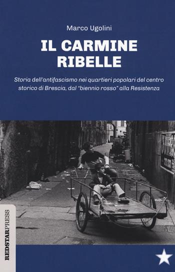 Il Carmine ribelle. Storia dell'antifascismo nei quartieri popolari del centro storico di Brescia, dal «biennio rosso» alla Resistenza - Marco Ugolini - Libro Red Star Press 2018, Unaltrastoria | Libraccio.it