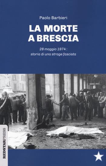 La morte a Brescia. 28 maggio 1974: storia di una strage fascista - Paolo Barbieri - Libro Red Star Press 2019, Unaltrastoria | Libraccio.it