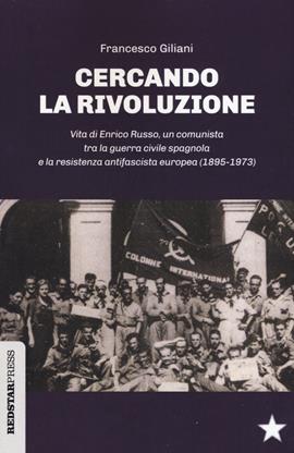 Cercando la rivoluzione. Vita di Enrico Russo, un comunista tra la guerra civile spagnola e la resistenza antifascista europea (1895-1973) - Francesco Giliani - Libro Red Star Press 2019, Unaltrastoria | Libraccio.it