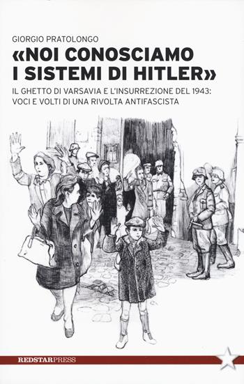 «Noi conosciamo i sistemi di Hitler». Il ghetto di Varsavia e l'insurrezione del 1943: voci e volti di una rivolta antifascista - Giorgio Pratolongo - Libro Red Star Press 2020, Unaltrastoria | Libraccio.it