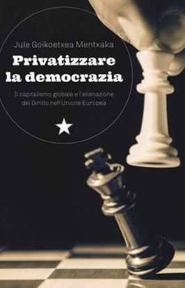 Privatizzare la democrazia. Il capitalismo globale e l'alienazione del Diritto nell'Unione Europea - Jule Goikoetxea Mentxaka - Libro Red Star Press 2021, Le fionde | Libraccio.it