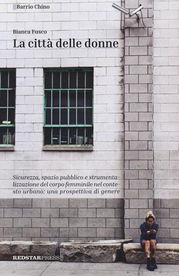 La città delle donne. Sicurezza, spazio pubblico e strumentalizzazione del corpo femminile nel contesto urbano: una prospettiva di genere - Bianca Fusco - Libro Red Star Press 2021, Barrio Chino | Libraccio.it