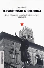 Il fascismo a Bologna. Storia delle camicie nere all'ombra delle Due Torri (1919-1945)