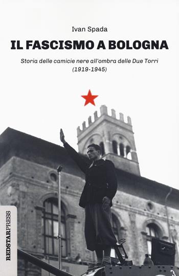 Il fascismo a Bologna. Storia delle camicie nere all'ombra delle Due Torri (1919-1945) - Ivan Spada - Libro Red Star Press 2021, Unaltrastoria | Libraccio.it