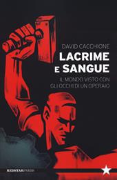 Lacrime e sangue. Il mondo visto con gli occhi di un operaio