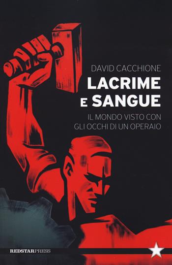 Lacrime e sangue. Il mondo visto con gli occhi di un operaio - David Cacchione - Libro Red Star Press 2021, Tutte le strade | Libraccio.it