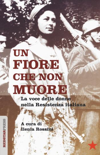 Un fiore che non muore. La voce delle donne nella Resistenza italiana  - Libro Red Star Press 2022, Unaltrastoria | Libraccio.it