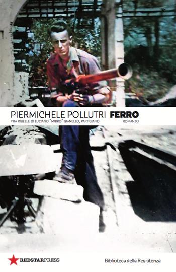 Ferro. Vita ribelle di Luciano «Mirko» Gianello, partigiano - Piermichele Pollutri - Libro Red Star Press 2023, Biblioteca della Resistenza | Libraccio.it