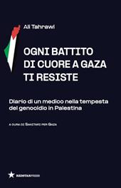 Ogni battito di cuore a Gaza ti resiste. Diario di un medico nella tempesta del genocidio in Palestina