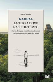 Nahual. La terra dove nasce il tempo. Storie di magia, medicina tradizionale e sciamanesimo nel paese dei Maya