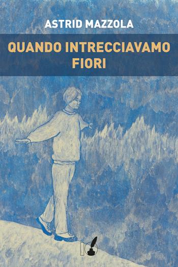 Quando intrecciavamo fiori - Astrid Mazzola - Libro IoScrittore 2019 | Libraccio.it