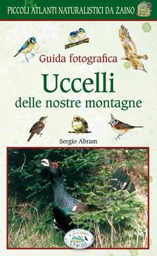 Uccelli delle nostre montagne. Guida fotografica. Natura da zaino - Sergio Abram - Libro Edizioni del Baldo 2016, Piccoli atlanti da zaino | Libraccio.it