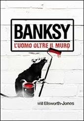 Banksy. L'uomo oltre il muro