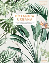 Botanica urbana. Una guida alle piante da interni per i giardinieri di oggi