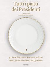 Tutti i piatti dei presidenti. 30 anni di ricette, storie e aneddoti nelle cucine del Palazzo del Quirinale. Ediz. illustrata