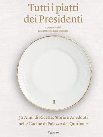 Tutti i piatti dei presidenti. 30 anni di ricette, storie e aneddoti nelle cucine del Palazzo del Quirinale. Ediz. illustrata - Lorenza Scalisi, Chiara Cadeddu - Libro L'Ippocampo 2021 | Libraccio.it