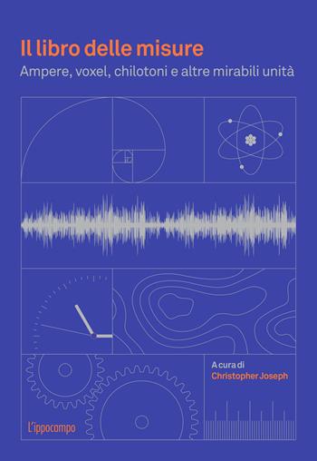 Il libro delle misure. Ampere, voxel, chilotoni e altre mirabili unità - Joseph Christopher - Libro L'Ippocampo 2023 | Libraccio.it