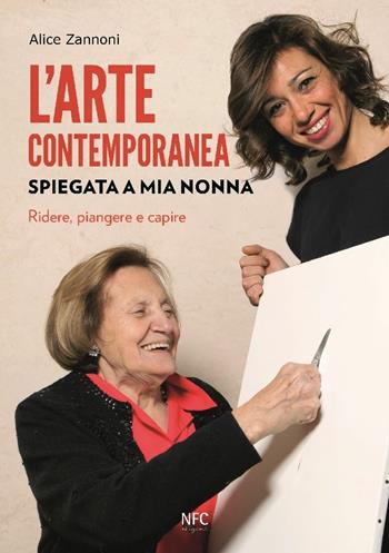 L'arte contemporanea spiegata a mia nonna. Ridere, piangere e capire. Nuova ediz. - Alice Zannoni - Libro NFC Edizioni 2018 | Libraccio.it