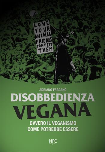 Disobbedienza vegana. Ovvero il veganismo come potrebbe essere - Adriano Fragano - Libro NFC Edizioni 2018 | Libraccio.it