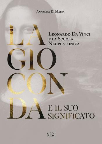 La Gioconda e il suo significato. Leonardo da Vinci e la scuola neoplatonica - Annalisa Di Maria - Libro NFC Edizioni 2019 | Libraccio.it