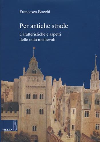 Per antiche strade. Caratteristiche e aspetti delle città medievali - Francesca Bocchi - Libro Viella 2013 | Libraccio.it