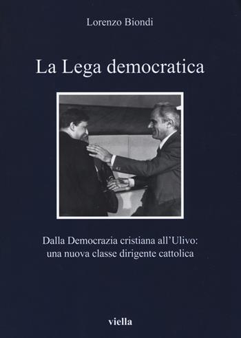 La Lega democratica. Dalla Democrazia Cristiana all'Ulivo: la nascita di una nuova classe dirigente cattolica - Lorenzo Biondi - Libro Viella 2013, I libri di Viella | Libraccio.it