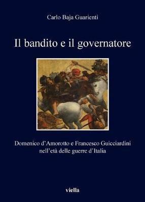Il bandito e il governatore. Domenico d'Amorotto e Francesco Guicciardini nell'età delle guerre d'Italia - Carlo Baja Guarienti - Libro Viella 2014, I libri di Viella | Libraccio.it
