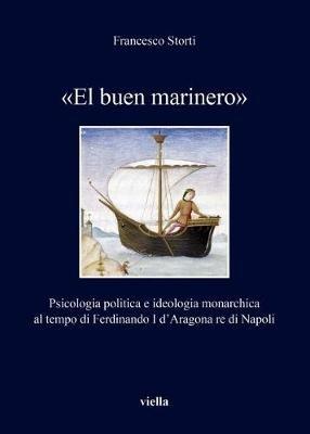«El buen marinero». Psicologia politica e ideologia monarchica al tempo di Ferdinando I d'Aragona re di Napoli - Francesco Storti - Libro Viella 2014, I libri di Viella | Libraccio.it