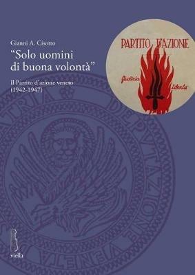 «Solo uomini di buona volontà». Il Partito d'azione veneto (1942-1947) - Gianni A. Cisotto - Libro Viella 2014, Deputazione di Storia Patria per le Venezie. Studi | Libraccio.it