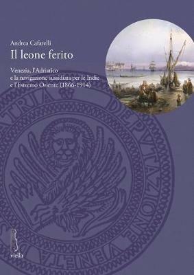 Il leone ferito. Venezia, l'Adriatico e la navigazione sussidiata per le Indie e l'Estremo Oriente (1866-1914) - Andrea Cafarelli - Libro Viella 2014, Deputazione di Storia Patria per le Venezie. Studi | Libraccio.it
