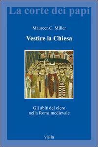 Vestire la Chiesa. Gli abiti del clero nella Roma medievale - Maureen C. Miller - Libro Viella 2014, La corte dei papi | Libraccio.it