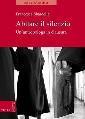 Abitare il slilenzio. Un'antropologa in clausura - Francesca Sbardella - Libro Viella 2015, Sacro/Santo. Nuova serie | Libraccio.it