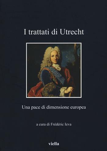 I Trattati di Utrecht. Una pace di dimensione europea  - Libro Viella 2016, I libri di Viella | Libraccio.it