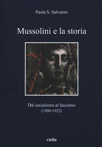 Mussolini e la storia. Dal socialismo al fascismo (1900-1922) - Paola S. Salvatori - Libro Viella 2016, I libri di Viella | Libraccio.it