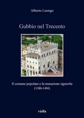 Gubbio nel Trecento. Il comune popolare e la mutazione signorile (1300-1404) - Alberto Luongo - Libro Viella 2016, Italia comunale e signorile | Libraccio.it