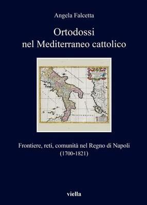 Ortodossi nel Mediterraneo cattolico. Frontiere, reti, comunità nel Regno di Napoli (1700-1821) - Angela Falcetta - Libro Viella 2016, I libri di Viella | Libraccio.it