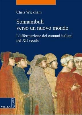 Sonnambuli verso un nuovo mondo. L'affermazione dei comuni nel XII secolo - Chris Wickham - Libro Viella 2017, La storia. Temi | Libraccio.it