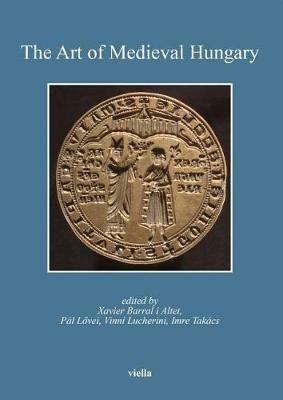 The art of medieval Hungary  - Libro Viella 2018, Bibliotheca Academiae Hungariae. Roma Studia | Libraccio.it
