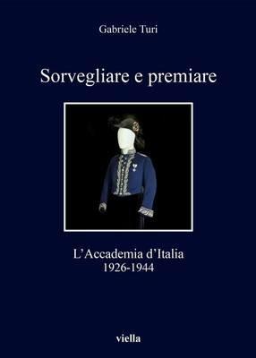Sorvegliare e premiare. L'Accademia d'Italia (1926-1944) - Gabriele Turi - Libro Viella 2016, I libri di Viella | Libraccio.it