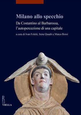 Milano allo specchio. Da Costantino al Barbarossa, l'autopercezione di una capitale  - Libro Viella 2017, I libri di Viella. Arte | Libraccio.it