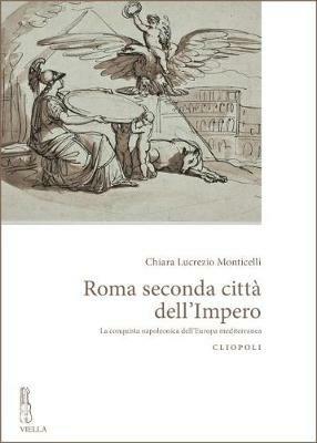 Roma seconda città dell'impero. La conquista napoleonica dell'Europa mediterranea - Chiara Lucrezio Monticelli - Libro Viella 2018, Cliopoli. Nuova serie | Libraccio.it