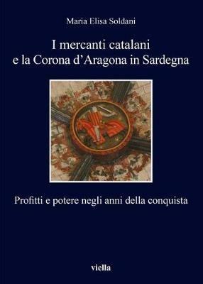 I mercanti catalani e la Corona d'Aragona in Sardegna. Profitti e potere negli anni della conquista - Maria Elisa Soldani - Libro Viella 2017, I libri di Viella | Libraccio.it