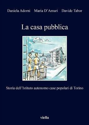 La casa pubblica. Storia dell'Istituto autonomo case popolari di Torino - Daniela Adorni, Maria D'Amuri, Davide Tabor - Libro Viella 2017, I libri di Viella | Libraccio.it