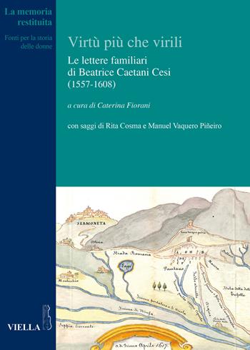 Le virtù più che virili. Le lettere familiari di Beatrice Caetani Cesi (1557-1608)  - Libro Viella 2017, La memoria restituita | Libraccio.it