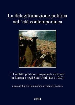 La delegittimazione politica nell'età contemporanea. Vol. 3: Conflitto politico e propaganda elettorale in Europa e negli Stati Uniti (1861-1989).  - Libro Viella 2018, I libri di Viella | Libraccio.it