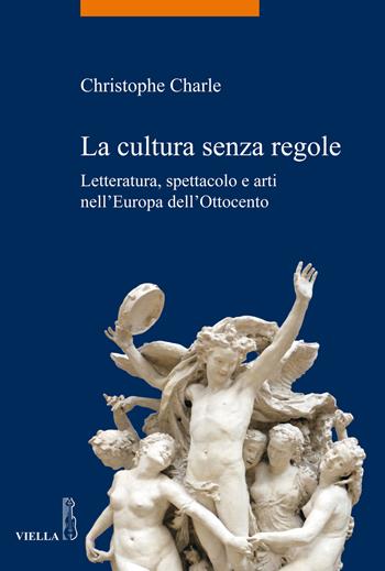 La cultura senza regole. Letteratura, spettacolo e arti nell'Europa dell'Ottocento - Christophe Charle - Libro Viella 2019, La storia. Temi | Libraccio.it