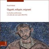 Oggetti, reliquie e migranti. La basilica ambrosiana e e il culto dei suoi santi (386-973). Ediz. a colori