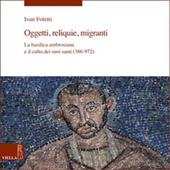 Oggetti, reliquie e migranti. La basilica ambrosiana e e il culto dei suoi santi (386-973). Ediz. illustrata